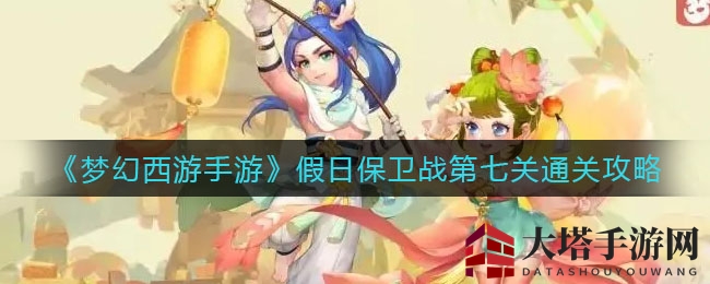 《梦幻西游手游》假日保卫战第七关通关秘籍，轻松过关攻略大揭秘