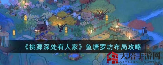 《桃源深处有人家》手游揭秘：鱼塘罗坊布局攻略，体验田园生活魅力