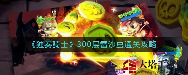 《独奏骑士》300层挑战，雷沙虫克星攻略揭秘！