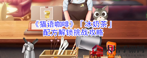 《猫语咖啡》「冰奶茶」配方解锁挑战攻略