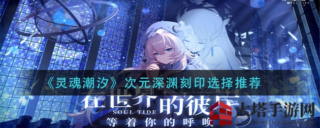 《灵魂潮汐》次元深渊刻印攻略：增伤破防刻印助你通关深渊