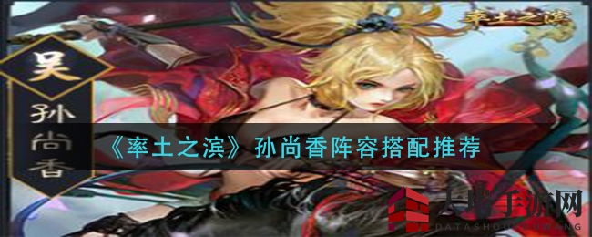 《率土之滨》孙尚香战队攻略：解锁绝密搭配，战力飙升攻略大揭秘