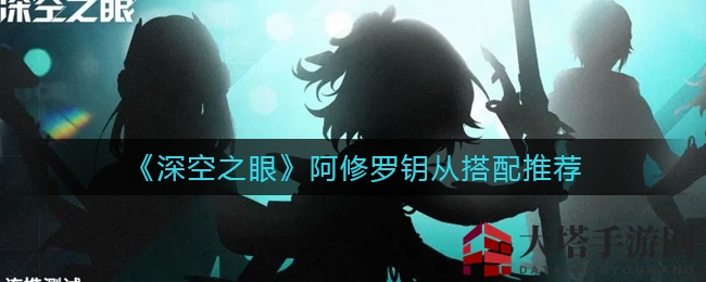 《深空之眼》阿修罗秘钥伙伴搭配推荐