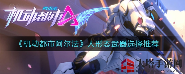 《机动都市阿尔法》人形态武器选择推荐