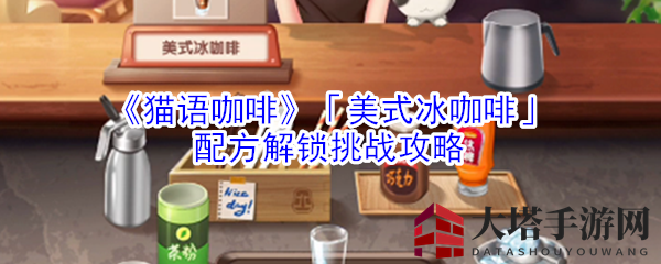 《猫语咖啡》「美式冰咖啡」配方解锁挑战攻略