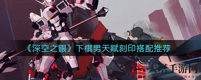 《深空之眼》下棋男天赋刻印搭配攻略曝光，解锁隐藏秘籍成战场霸主