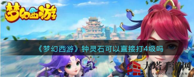 《梦幻西游》钟灵石升级神速，4级直击战斗力巅峰