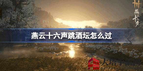 《燕云十六声》跳酒坛奇遇解锁秘籍，挑战趣味环节轻松获得大轻功秘籍