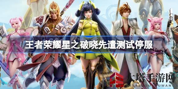 《王者荣耀》全新版本“星之破晓”先遣测试暂停，全面优化升级即将重启