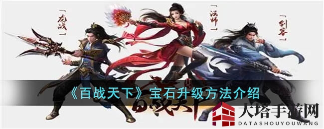 《百战天下》宝石升级攻略大揭秘：轻松提升战力，畅享修仙冒险