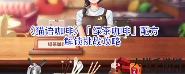 《猫语咖啡》「绿茶咖啡」配方解锁挑战攻略