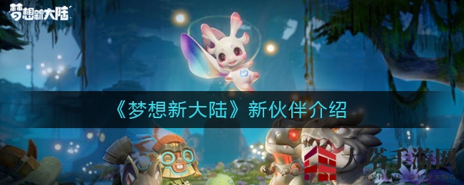 《梦想新大陆》新伙伴揭秘：白鲨骑士萨维塔、玛哈勇士库库尔坎、冒险家瑟琳娜技能大曝光