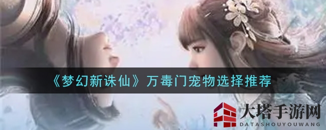 《梦幻新诛仙》万毒门宠物选择推荐