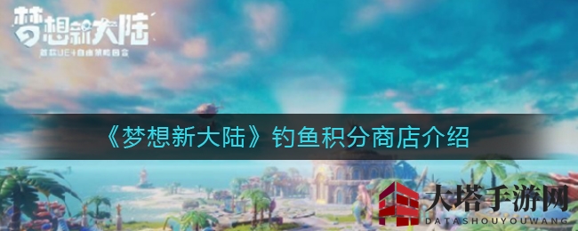 《梦想新大陆》钓鱼积分兑换攻略大揭秘：解锁神秘商店宝藏，提升战斗力与个性坐骑